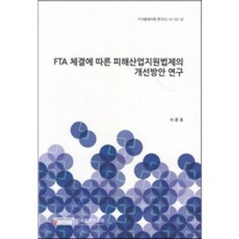 FTA 체결에 따른 피해산업지원법제의 개선방안 연구 (FTA법제지원 연구(2) 14-22-4)