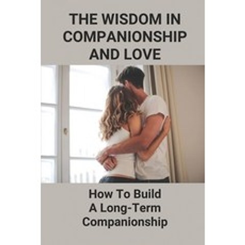 (영문도서) The Wisdom In Companionship And Love: How To Build A Long-Term Companionship: Sustain Long-Te... Paperback, Independently Published, English, 9798517625625