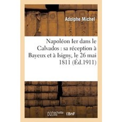 Napoleon Ier Dans Le Calvados: Sa Reception a Bayeux Et a Isigny Le 26 Mai 1811 Paperback, Hachette Livre Bnf