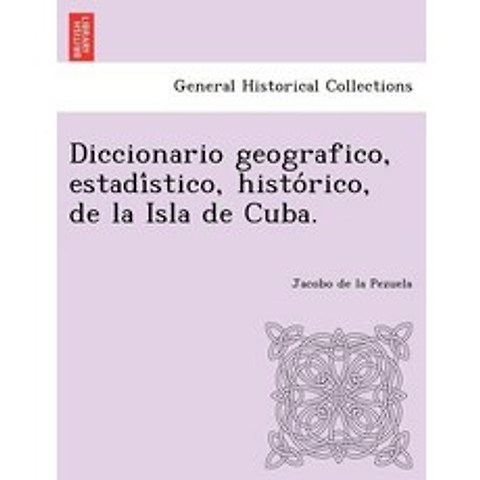 Diccionario Geografico Estadi Stico Histo Rico de La Isla de Cuba. Paperback, British Library, Historical Print Editions