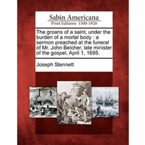 The Groans of a Saint Under the Burden of a Mortal Body: A Sermon Preached at the Funeral of Mr. John..., Gale, Sabin Americana