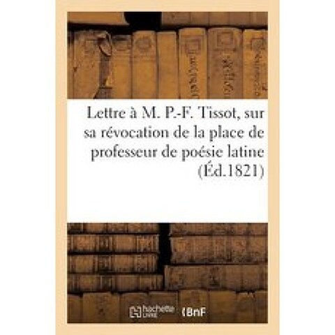 Lettre A M. P.-F. Tissot Sur Sa Revocation de La Place de Professeur de Poesie Latine Au College: Roy..., Hachette Livre Bnf