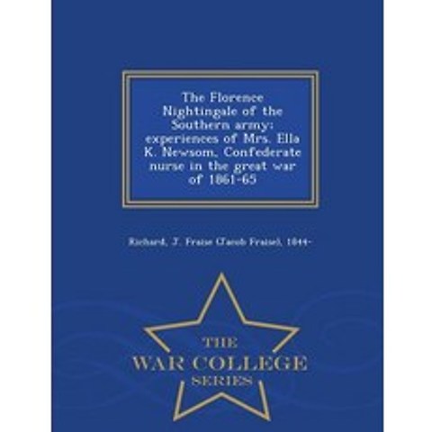 The Florence Nightingale of the Southern Army; Experiences of Mrs. Ella K. Newsom Confederate Nurse i..., War College Series