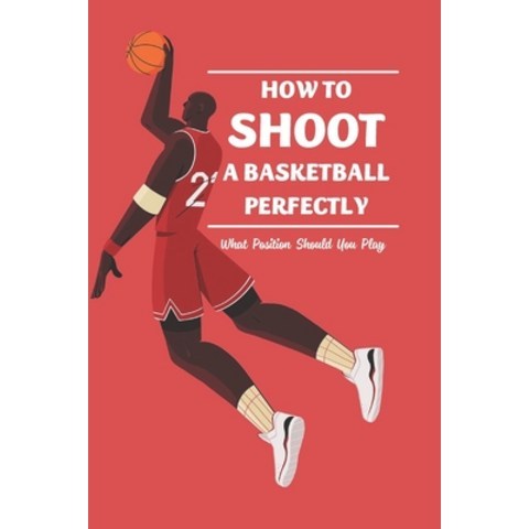 (영문도서) How to Shoot a Basketball Perfectly: What Position Should You Play: Basketball Guide Paperback, Independently Published, English, 9798517223920