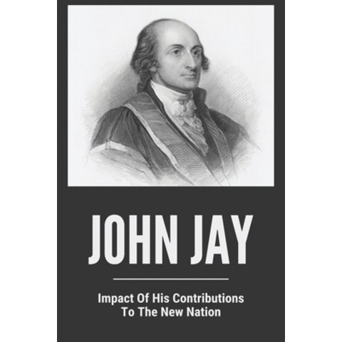 John Jay: Impact Of His Contributions / To The New Nation: John Jay Life Paperback, Independently Published, English, 9798745863998