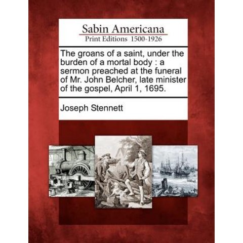 The Groans of a Saint Under the Burden of a Mortal Body: A Sermon Preached at the Funeral of Mr. John..., Gale, Sabin Americana