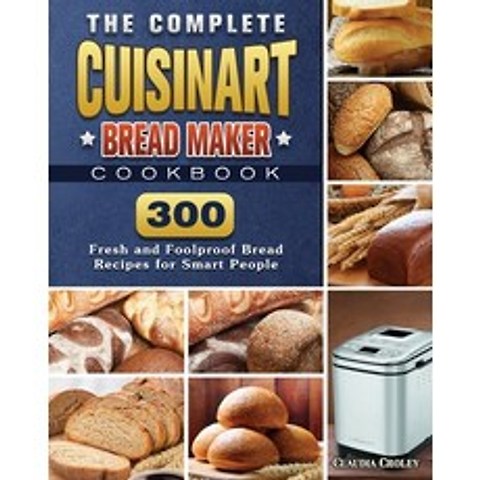 The Complete Cuisinart Bread Maker Cookbook: 300 Fresh and Foolproof Bread Recipes for Smart People Paperback, Claudia Croley, English, 9781801661546