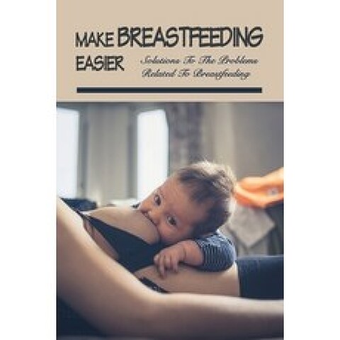 (영문도서) Make Breastfeeding Easier: Solutions To The Problems Related To Breastfeeding: First Time Mom... Paperback, Independently Published, English, 9798504416779