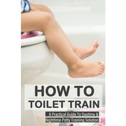 (영문도서) How To Toilet Train: A Practical Guide To Daytime & Nighttime Potty Training Solution: Beginn... Paperback, Independently Published, English, 9798504396484
