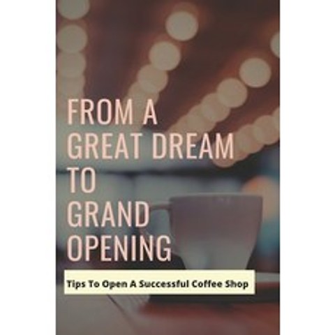 (영문도서) From A Great Dream To Grand Opening: Tips To Open A Successful Coffee Shop: Coffee Shop Usefu... Paperback, Independently Published, English, 9798505187708