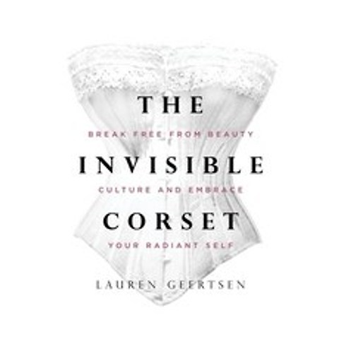 The Invisible Corset: Break Free from Beauty Culture and Embrace Your Radiant Self Hardcover, Sounds True