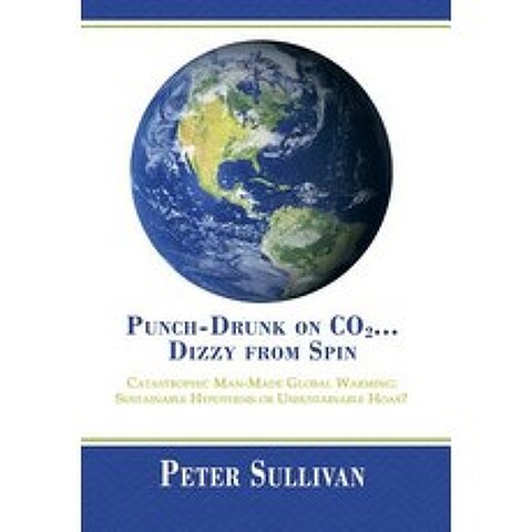 Punch-Drunk on Co2...Dizzy from Spin: Catastrophic Man-Made Global Warming Sustainable Hypothesis or Unsustainable Hoax? Hardcover, Xlibris