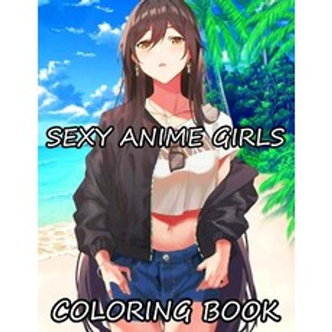 Sexy Anime Girls Coloring Book: Coloring Book For Adults High Quality illustrations Sexy Girls . Paperback, Independently Published