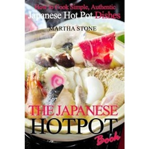 The Japanese Hotpot Book: How to Cook Simple Authentic Japanese Hot Pot Dishes Paperback, Createspace