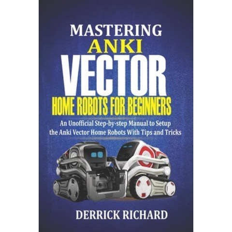 (영문도서) Mastering Anki Vector Home Robots For Beginners: An Unofficial Step-by-Step Manual to Setup the Anki... Paperback, Independently Published
