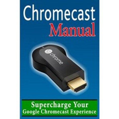 Chromecast Manual: Supercharge Your Google Chromecast Experience Paperback, Createspace Independent Publishing Platform