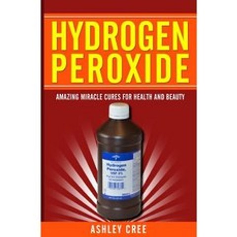 Hydrogen Peroxide: Amazing Miracle Cures for Health and Beauty, Createspace