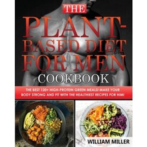(영문도서) The Plant-Based Diet for Men Cookbook: The Best 120+ High-Protein Green Meals! Make your body... Paperback, William Miller, English, 9781803002415