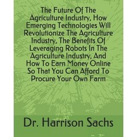 (영문도서) The Future Of The Agriculture Industry How Emerging Technologies Will Revolutionize The Agriculture... Paperback, Independently Published, English, 9798577741709