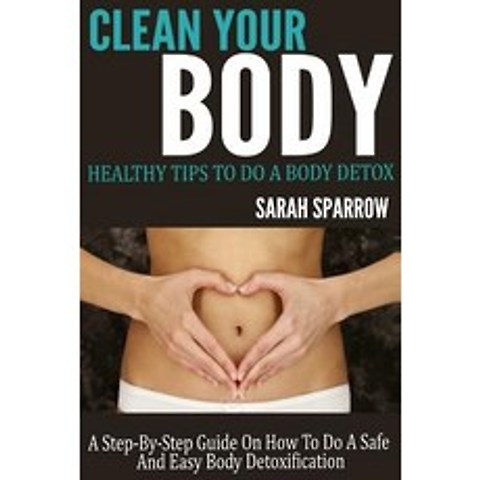 (영문도서) Clean Your Body: Healthy Tips to Do a Body Detox a Step-By-Step Guide on How to Do a Safe and Easy Body Detoxification Paperback, Createspace
