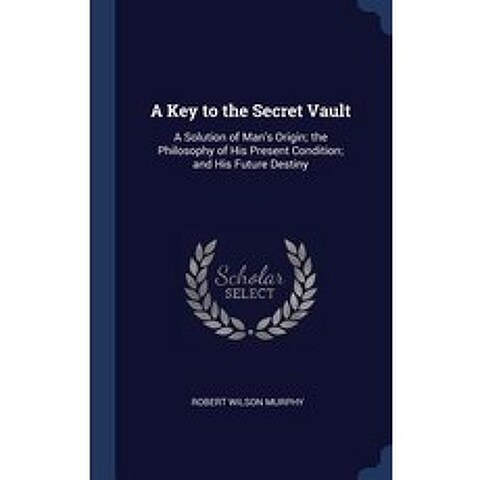 A Key to the Secret Vault: A Solution of Mans Origin; The Philosophy of His Present Condition; And His Future Destiny Hardcover, Sagwan Press