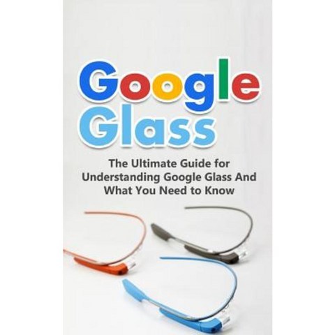 Google Glass: The Ultimate Guide for Understanding Google Glass and What You Need to Know Paperback, Createspace Independent Publishing Platform