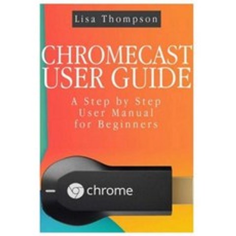 Chromecast User Guide: A Step by Step User Manual for Beginners Paperback, Createspace