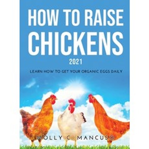 (영문도서) How to Raise Chickens 2021: Learn How to Get Your Organic Eggs Daily Hardcover, Molly C. Mancuso, English, 9789522012494