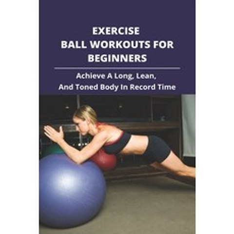 Exercise Ball Workouts For Beginners: Achieve A Long Lean And Toned Body In Record Time.: Gym Ball... Paperback, Independently Published, English, 9798741316993