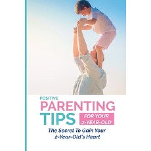 (영문도서) Positive Parenting Tips For Your 2-Year-Old: The Secret To Gain Your 2-Year-Olds Heart: Unde... Paperback, Independently Published, English, 9798506070870