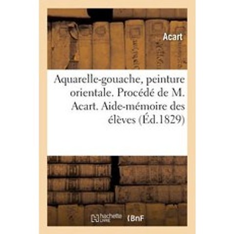 Aquarelle-Gouache Peinture Orientale. Procede de M. Acart. Aide-Memoire A LUsage Des Eleves = Aquare..., Hachette Livre Bnf