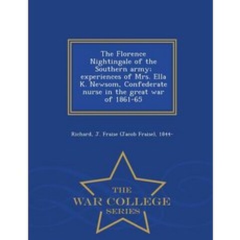 The Florence Nightingale of the Southern Army; Experiences of Mrs. Ella K. Newsom Confederate Nurse i..., War College Series