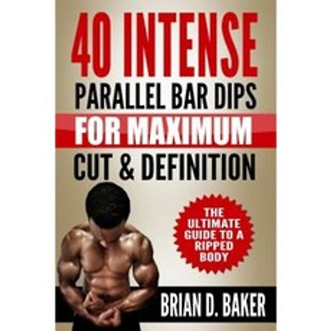 40 Intense Parallel Bar Dips for Maximum Cut & Definition: The Ultimate Guide to a Ripped Body Paperback, Createspace Independent Publishing Platform