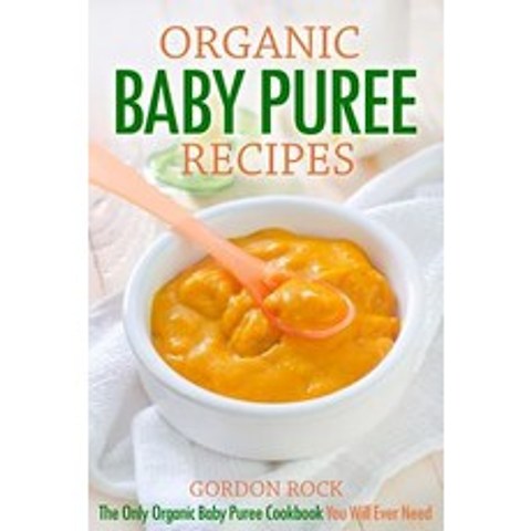 Organic Baby Puree Recipes: The Only Organic Baby Puree Cookbook You Will Ever Need Paperback, Createspace Independent Publishing Platform