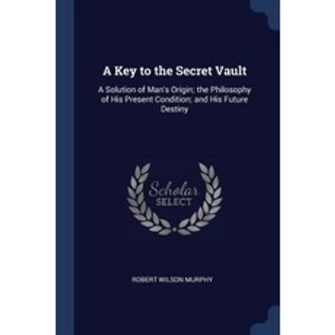 A Key to the Secret Vault: A Solution of Mans Origin; The Philosophy of His Present Condition; And His Future Destiny Paperback, Sagwan Press