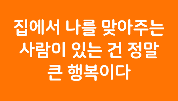 집에서 나를 맞아주는 사람이 있는 건 정말 큰 행복이다