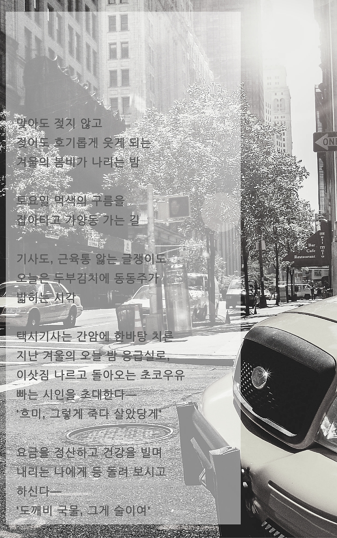 맞아도 젖지 않고젖어도 호기롭게 웃게 되는겨울의 봄비가 나리는 밤토요일 먹색의 구름을잡아타고 가양동 가는 길기사도, 근육통 앓는 글쟁이도오늘은 두부김치에 동동주가밟히는 시각택시기사는 간암에 한바탕 치른지난 겨울의 오늘 밤 응급실로,이삿짐 나르고 돌아오는 초코우유빠는 시인을 초대한다―'흐미, 그렇게 죽다 살았당게'요금을 정산.jpg