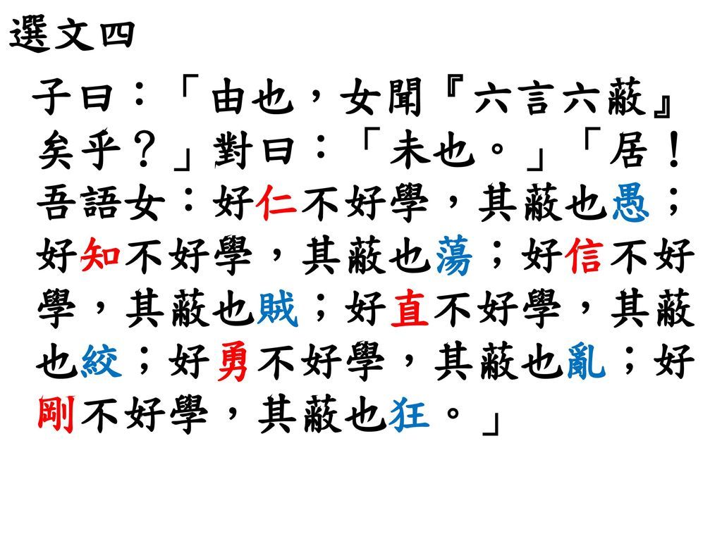 選文四+子曰：「由也，女聞『六言六蔽』矣乎？」對曰：「未也。」「居！吾語女：好仁不好學，其蔽也愚；好知不好學，其蔽也蕩；好信不好學，其蔽也賊；好直不好學，其蔽也絞；好勇不好學，其蔽也亂；好剛不好學，其蔽也狂。」.jpg