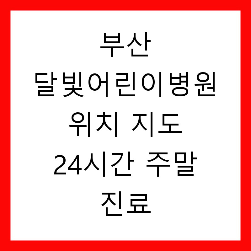 부산 달빛어린이병원 위치 지도 24시간 주말 진료