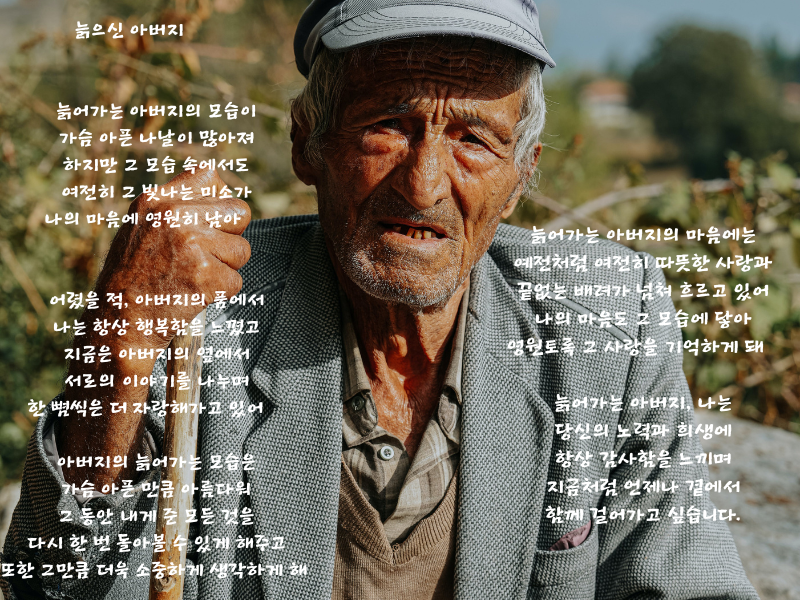 늙으신 아버지 늙어가는 아버지의 모습이 가슴 아픈 나날이 많아져 하지만 그 모습 속에서도 여전히 그 빛나는 미소가 나의 마음에 영원히 남아 어렸을 적, 아버지의 품에서 나는 항상 행복함을 느꼈고 지금은 아버지의 옆에서 서로의 이야기를 나누며 한 뼘씩은 더 자랑해가고 있어 아버지의 늙어가는 모습은 가슴 아픈 만큼 아름다워 그 동안 내게 준 모든 것을 .png