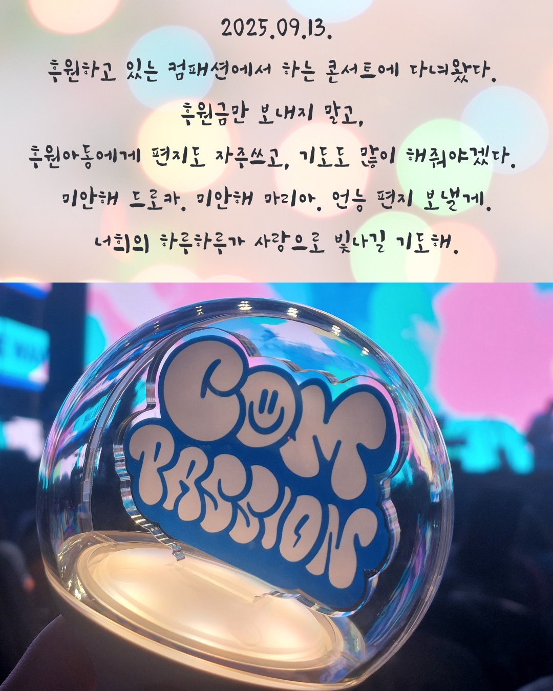 2025.09.13. 후원하고 있는 컴패션에서 하는 콘서트에 다녀왔다. 후원금만 보내지 말고, 후원아동에게 편지도 자주쓰고, 기도도 많이 해줘야겠다. 미안해 드로카. 미안해 마리아. 언능 편지 쓸께..png