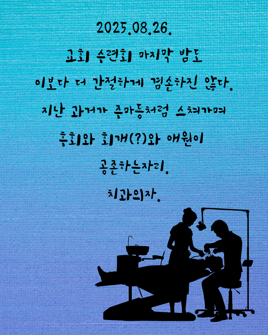 2025.08.26. 교회 수련회 마지막 밤도 이보다 더 간절하진 않다. 지난 과거가 주마등처럼 스쳐가며 후회와 회개()와 애원이 공존하는자리. 치과의자에만 누우면 세상 겸손해지는 나..png