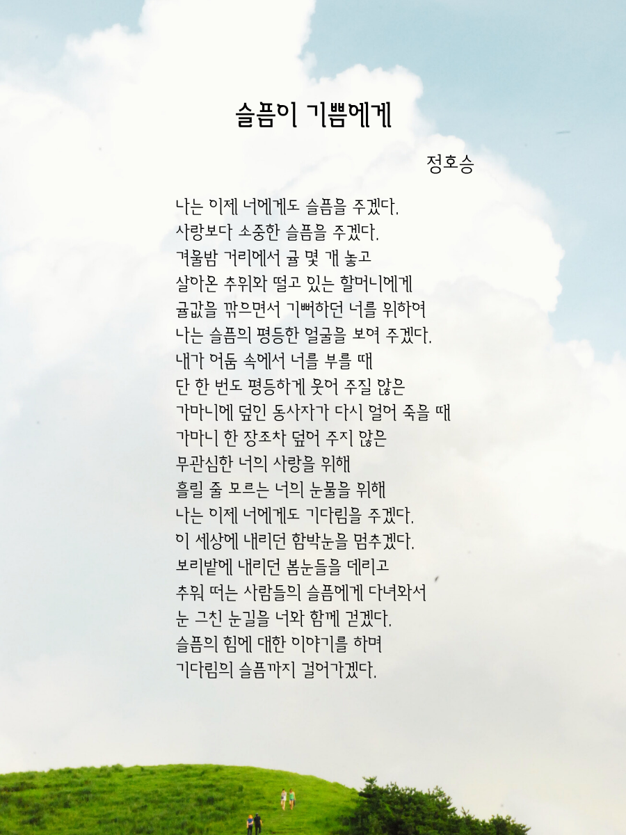 나는 이제 너에게도 슬픔을 주겠다. 사랑보다 소중한 슬픔을 주겠다. 겨울밤 거리에서 귤 몇 개 놓고 살아온 추위와 떨고 있는 할머니에게 귤값을 깎으면서 기뻐하던 너를 위하여 나는 슬픔의 평등한 얼굴을 보여 주겠다. 내가 어둠 속에서 너를 부를 때 단 한 번도 평등하게 웃어 주질 않은 가마니에 덮인 동사자가 다시 얼어 죽을 때 가마니 한 장조차 덮어 .png