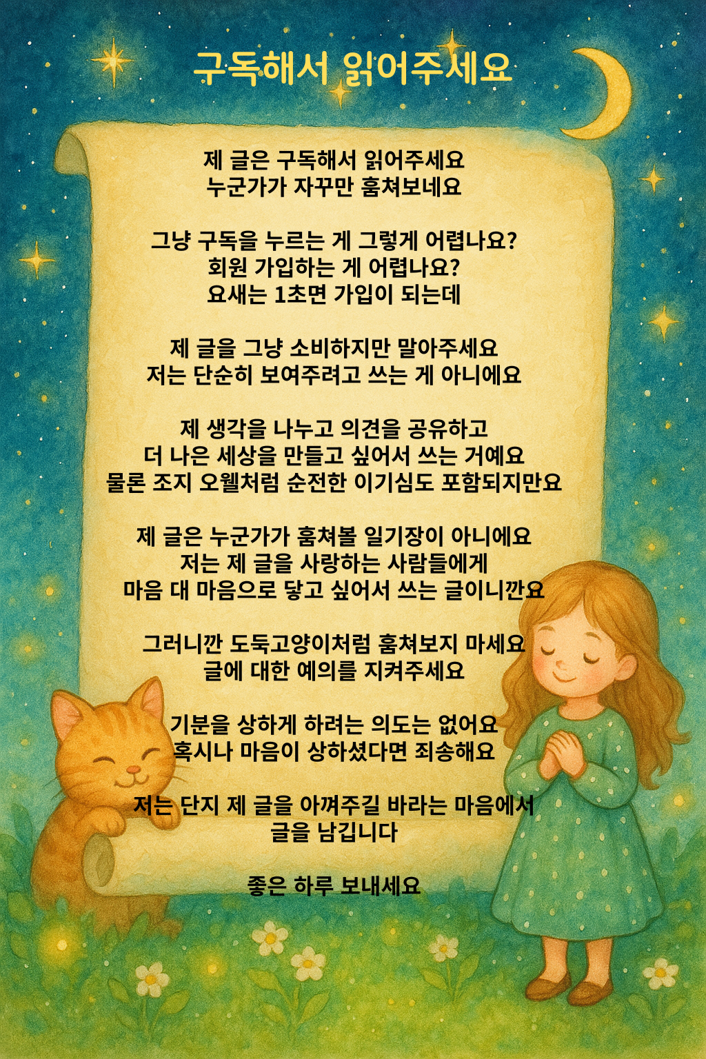 구독해서 읽어주세요 제 글은 구독해서 읽어주세요 누군가가 자꾸만 훔쳐보네요 그냥 구독을 누르는 게 그렇게 어렵나요 회원 가입하는 게 어렵나요 요새는 1초면 가입이 되는데 제 글을 그냥 소비하지만 말아주세요 저는 단순히 보여주려고 쓰는 게 아니에요 제 생각을 나누고 의견을 공유하고 더 나은 세상을 만들고 싶어서 쓰는 거예요 물론 조지오웰처럼 순전한 이.png