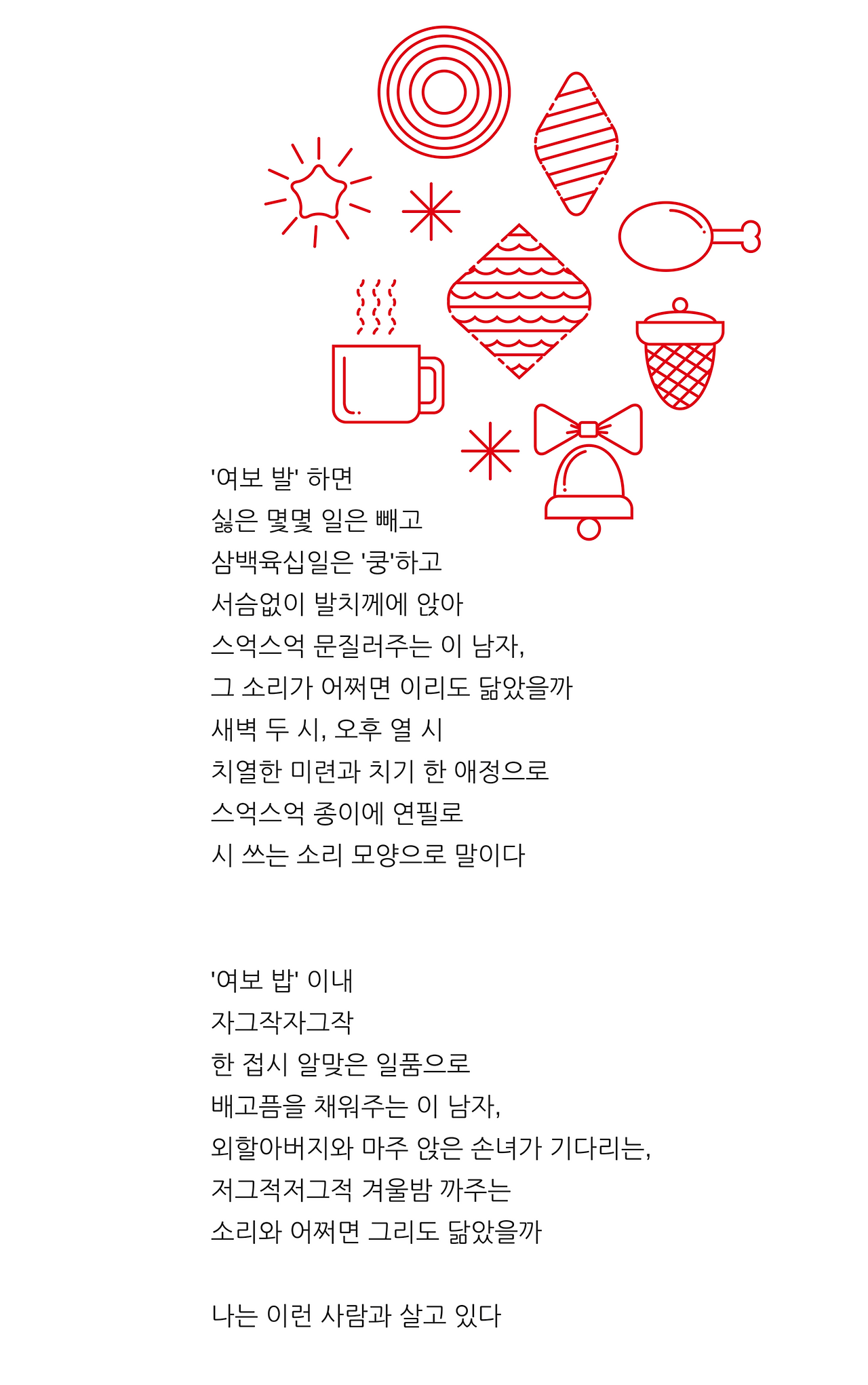 '여보 발' 하면싫은 몇몇 일은 빼고삼백육십일은 '쿵'하고서슴없이 발치께에 앉아스억스억 문질러주는 이 남자,그 소리가 어쩌면 이리도 닮았을까새벽 두 시, 오후 열 시치열한 미련과 치기 한 애정으로스억스억 종이에 연필로시 쓰는 소리 모양으로 말이다'여보 밥' 이내자그작자그작한 접시 알맞은 일품으로배고픔을 채워주는 이 남자,외.png