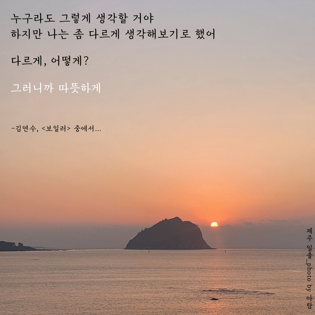 누구라도 그렇게 생각할 거야. 하지만 나는 좀 다르게 생각해보기로 했어. 다르게, 어떻게 그러니까 따뜻하게. (1).png