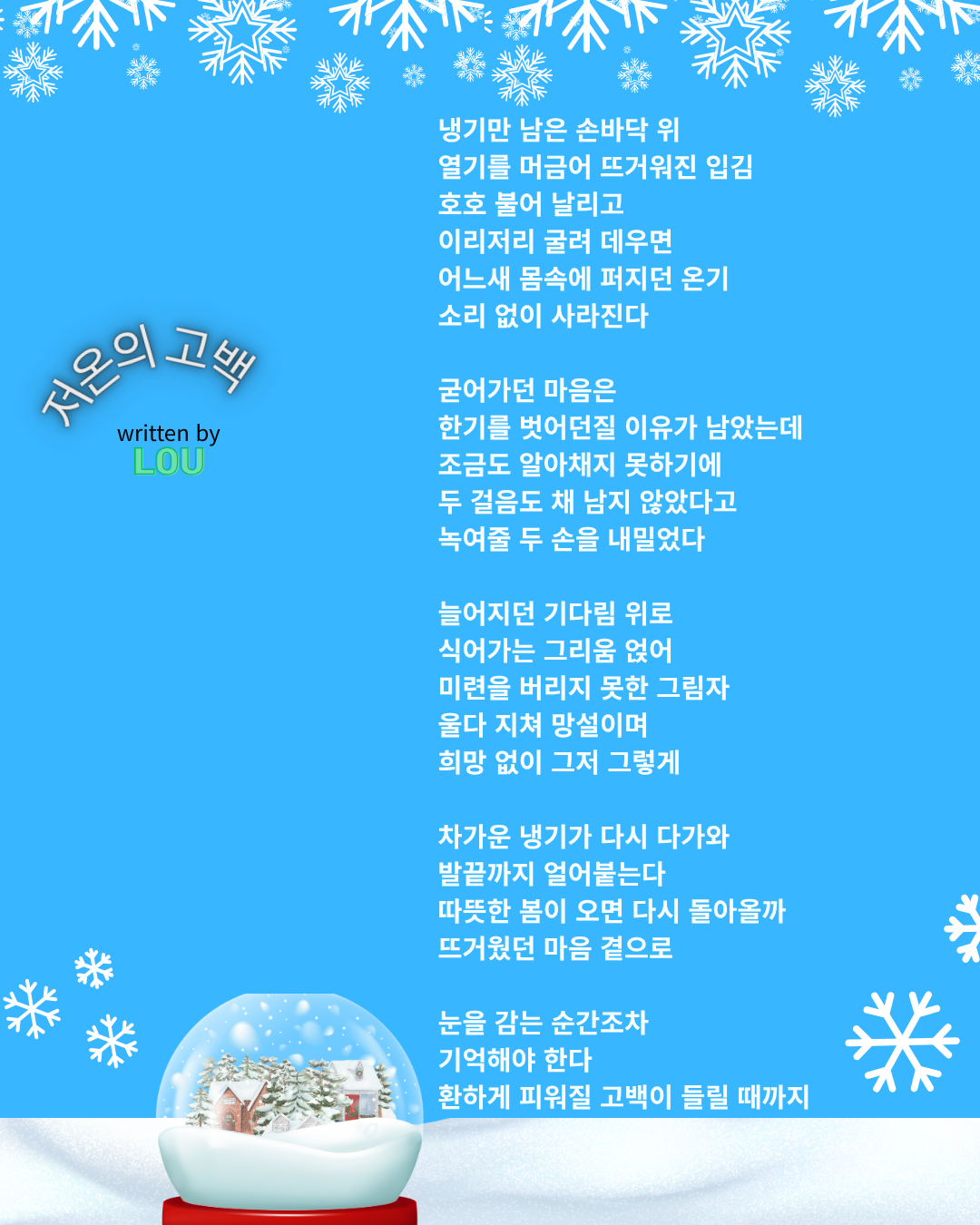 냉기만 남은 손바닥 위 열기를 머금어 뜨거워진 입김 호호 불어 날리고 이리저리 굴려 데우면 어느새 몸속에 퍼지던 온기 소리 없이 사라진다 굳어가던 마음은 한기를 벗어던질 이유가 남았는데 조금도 알아채지 못하기에 두 걸음도 채 남지 않았다고 녹여줄 두 손을 내밀었다 늘어지던 기다림 위로 식어가는 그리움 얹어 미련을 버리지 못한 그림자 울다 지쳐 망설이.png