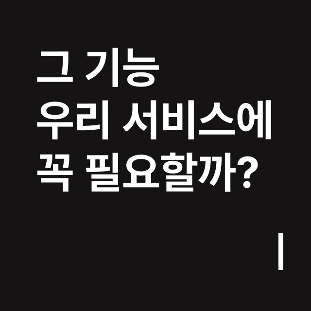 그 기능 우리 서비스에 꼭 필요할까_.png