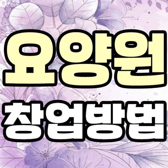 요양원 창업조건 갖추면서 차근차근 준비하자