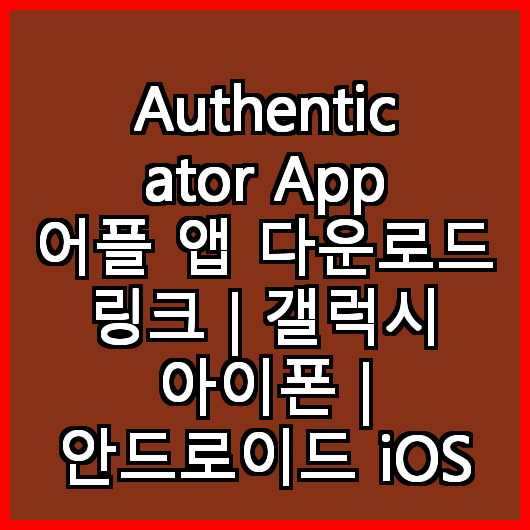 Authenticator App 어플 앱 다운로드 링크 | 갤럭시 아이폰 | 안드로이드 iOS
